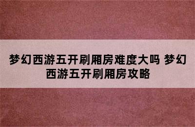 梦幻西游五开刷厢房难度大吗 梦幻西游五开刷厢房攻略